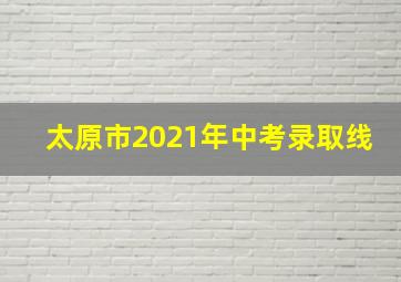 太原市2021年中考录取线