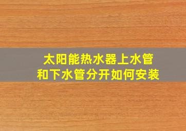 太阳能热水器上水管和下水管分开如何安装