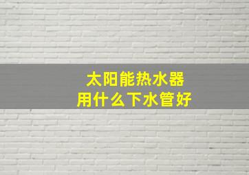 太阳能热水器用什么下水管好