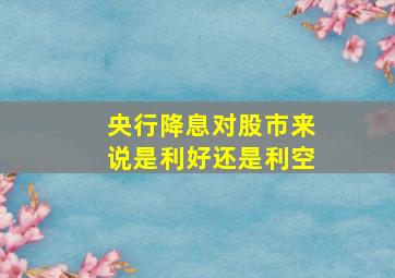 央行降息对股市来说是利好还是利空