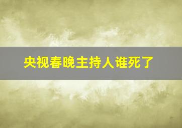 央视春晚主持人谁死了