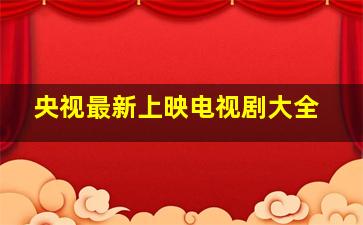 央视最新上映电视剧大全