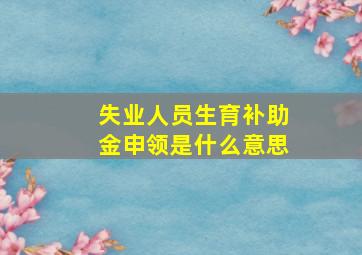 失业人员生育补助金申领是什么意思