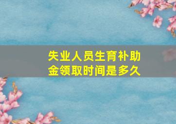 失业人员生育补助金领取时间是多久