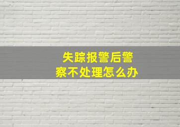 失踪报警后警察不处理怎么办