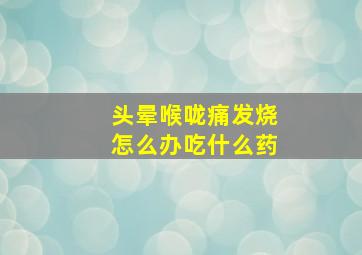 头晕喉咙痛发烧怎么办吃什么药