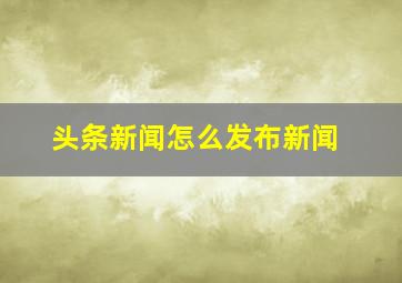 头条新闻怎么发布新闻