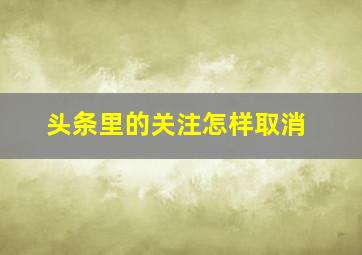 头条里的关注怎样取消