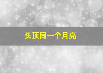 头顶同一个月亮