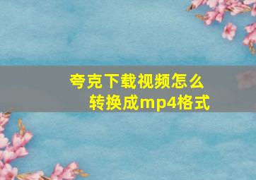 夸克下载视频怎么转换成mp4格式