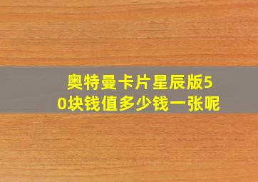 奥特曼卡片星辰版50块钱值多少钱一张呢