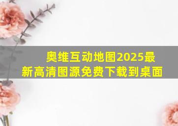 奥维互动地图2025最新高清图源免费下载到桌面