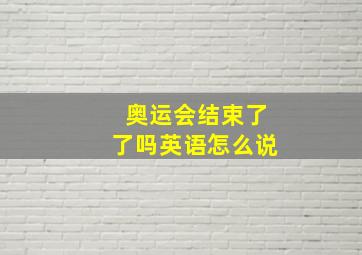 奥运会结束了了吗英语怎么说