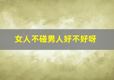 女人不碰男人好不好呀