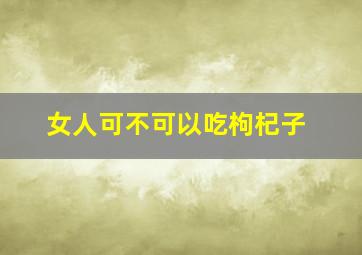 女人可不可以吃枸杞子