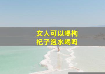 女人可以喝枸杞子泡水喝吗