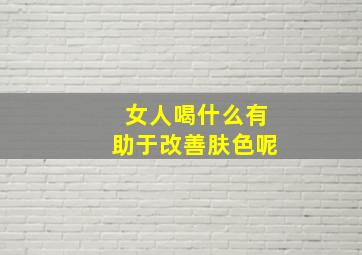 女人喝什么有助于改善肤色呢