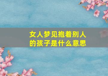 女人梦见抱着别人的孩子是什么意思