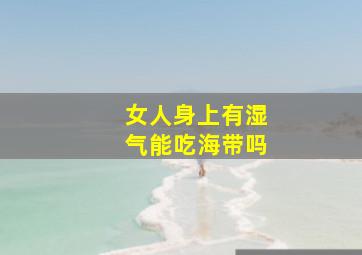 女人身上有湿气能吃海带吗