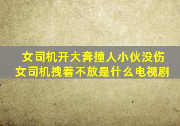 女司机开大奔撞人小伙没伤女司机拽着不放是什么电视剧