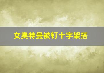 女奥特曼被钉十字架搭