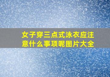 女子穿三点式泳衣应注意什么事项呢图片大全