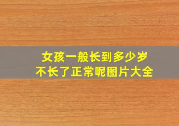 女孩一般长到多少岁不长了正常呢图片大全