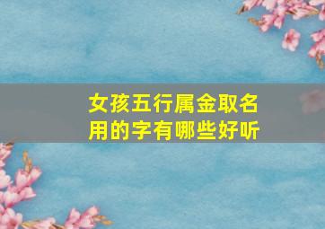 女孩五行属金取名用的字有哪些好听