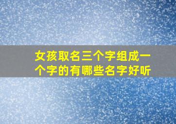 女孩取名三个字组成一个字的有哪些名字好听