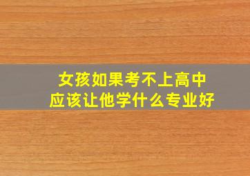 女孩如果考不上高中应该让他学什么专业好