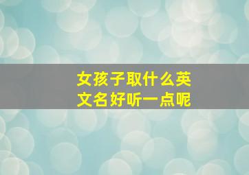 女孩子取什么英文名好听一点呢