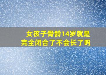 女孩子骨龄14岁就是完全闭合了不会长了吗