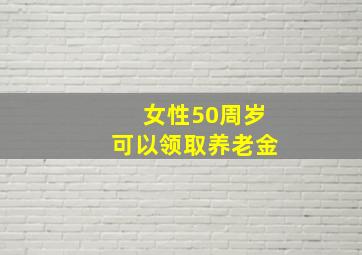 女性50周岁可以领取养老金