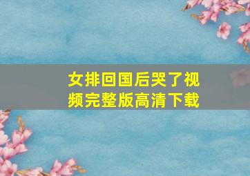 女排回国后哭了视频完整版高清下载