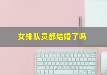 女排队员都结婚了吗