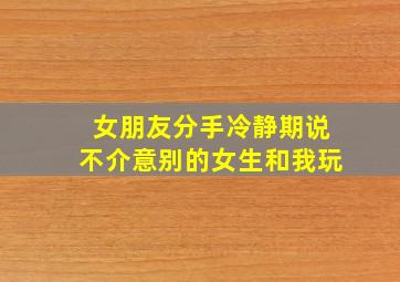 女朋友分手冷静期说不介意别的女生和我玩