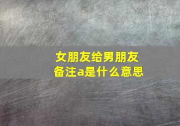 女朋友给男朋友备注a是什么意思