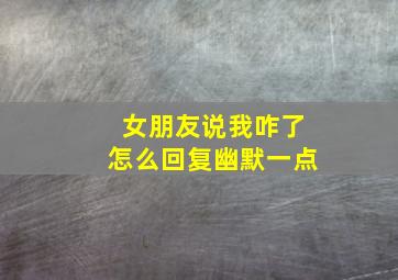 女朋友说我咋了怎么回复幽默一点