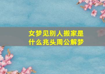 女梦见别人搬家是什么兆头周公解梦