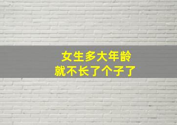 女生多大年龄就不长了个子了