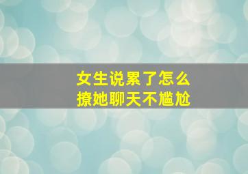 女生说累了怎么撩她聊天不尴尬