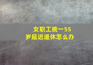 女职工统一55岁延迟退休怎么办