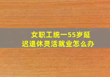 女职工统一55岁延迟退休灵活就业怎么办