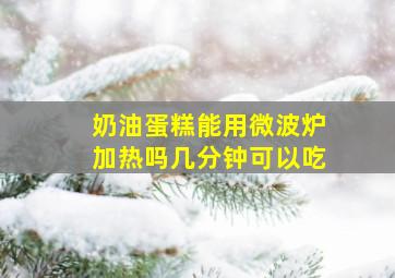 奶油蛋糕能用微波炉加热吗几分钟可以吃