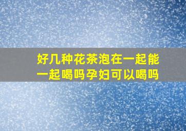 好几种花茶泡在一起能一起喝吗孕妇可以喝吗