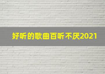 好听的歌曲百听不厌2021