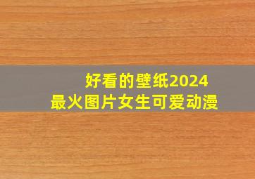 好看的壁纸2024最火图片女生可爱动漫