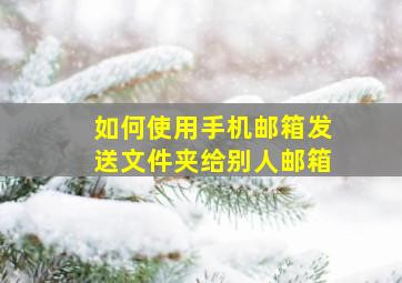 如何使用手机邮箱发送文件夹给别人邮箱