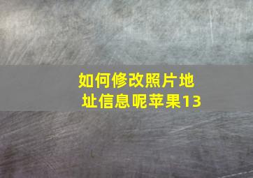 如何修改照片地址信息呢苹果13