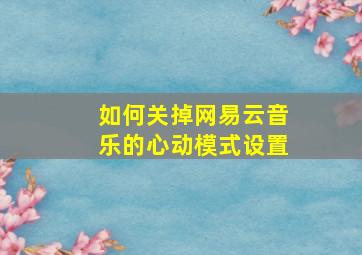 如何关掉网易云音乐的心动模式设置